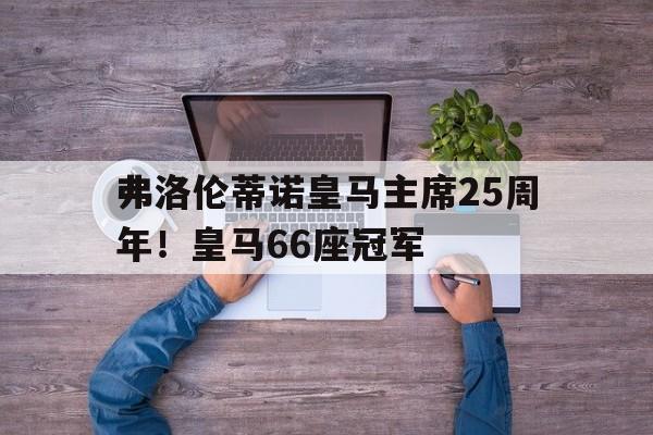 九游体育-弗洛伦蒂诺皇马主席25周年！皇马66座冠军的简单介绍