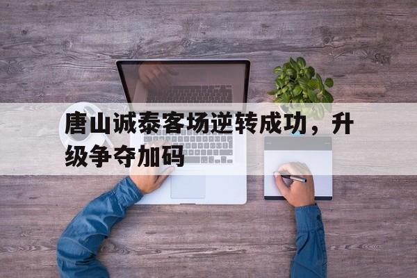 九游体育-唐山诚泰客场逆转成功，升级争夺加码(唐山诚诚房地产开发有限公司怎么样)